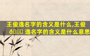 王俊逸名字的含义是什么,王俊 🐋 逸名字的含义是什么意思